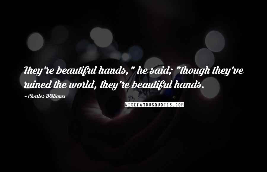 Charles Williams Quotes: They're beautiful hands," he said; "though they've ruined the world, they're beautiful hands.