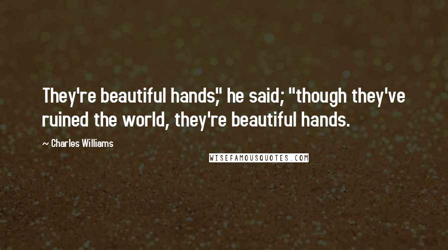 Charles Williams Quotes: They're beautiful hands," he said; "though they've ruined the world, they're beautiful hands.