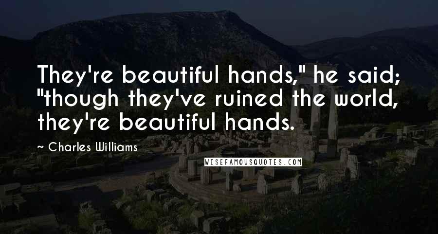 Charles Williams Quotes: They're beautiful hands," he said; "though they've ruined the world, they're beautiful hands.