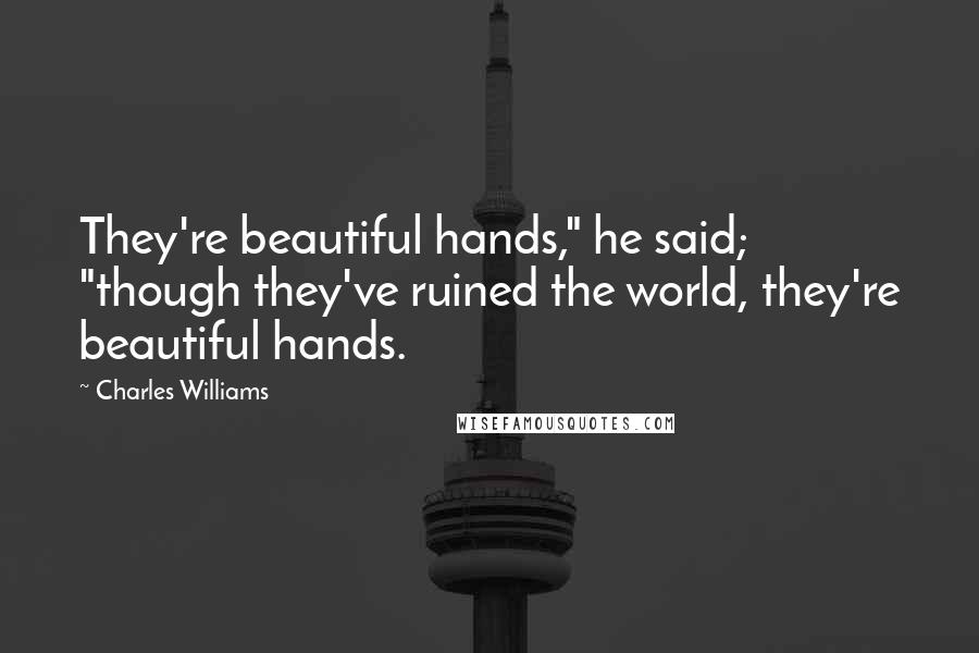 Charles Williams Quotes: They're beautiful hands," he said; "though they've ruined the world, they're beautiful hands.