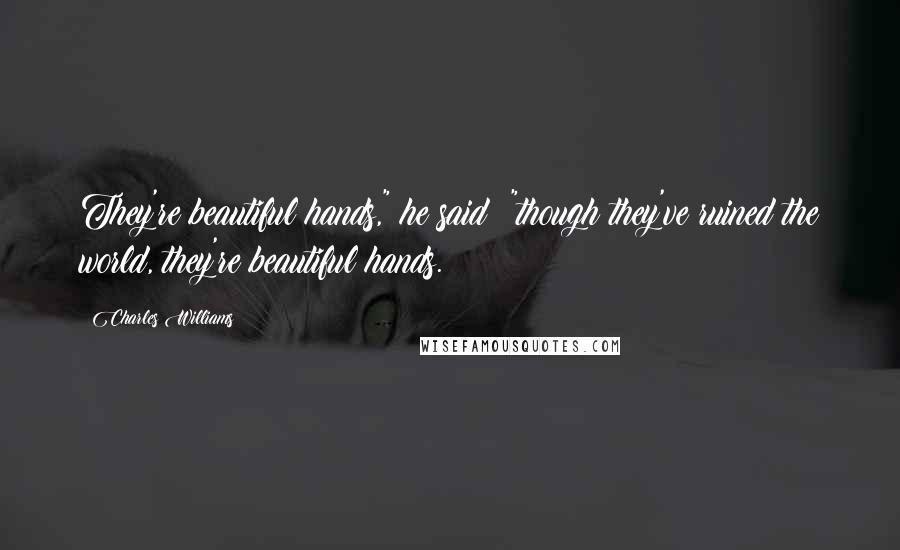 Charles Williams Quotes: They're beautiful hands," he said; "though they've ruined the world, they're beautiful hands.