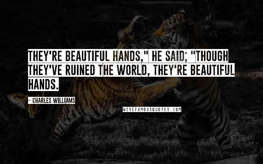 Charles Williams Quotes: They're beautiful hands," he said; "though they've ruined the world, they're beautiful hands.