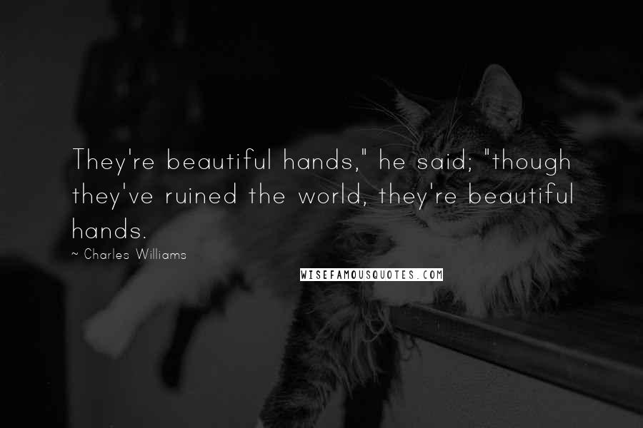 Charles Williams Quotes: They're beautiful hands," he said; "though they've ruined the world, they're beautiful hands.