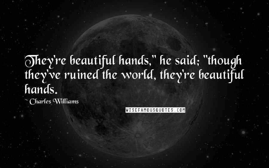 Charles Williams Quotes: They're beautiful hands," he said; "though they've ruined the world, they're beautiful hands.