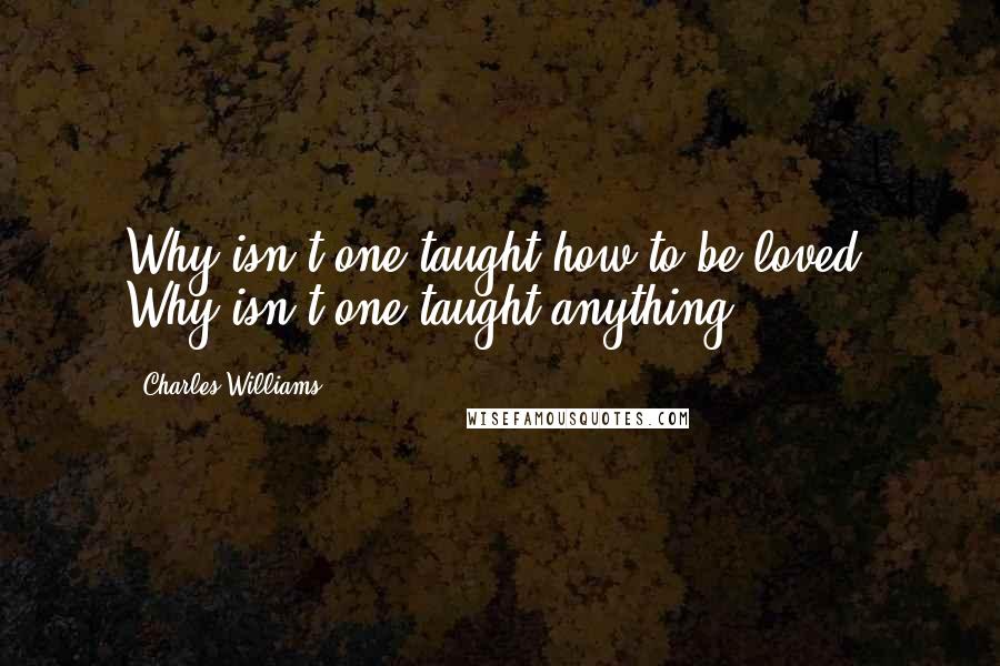 Charles Williams Quotes: Why isn't one taught how to be loved? Why isn't one taught anything?