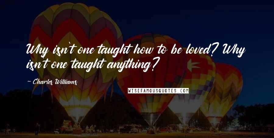 Charles Williams Quotes: Why isn't one taught how to be loved? Why isn't one taught anything?