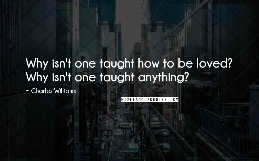 Charles Williams Quotes: Why isn't one taught how to be loved? Why isn't one taught anything?