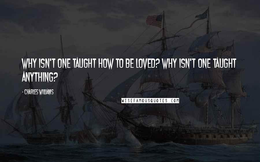 Charles Williams Quotes: Why isn't one taught how to be loved? Why isn't one taught anything?