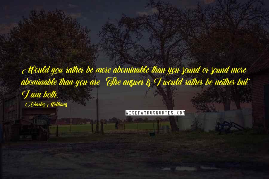 Charles Williams Quotes: Would you rather be more abominable than you sound or sound more abominable than you are? The answer is I would rather be neither but I am both.