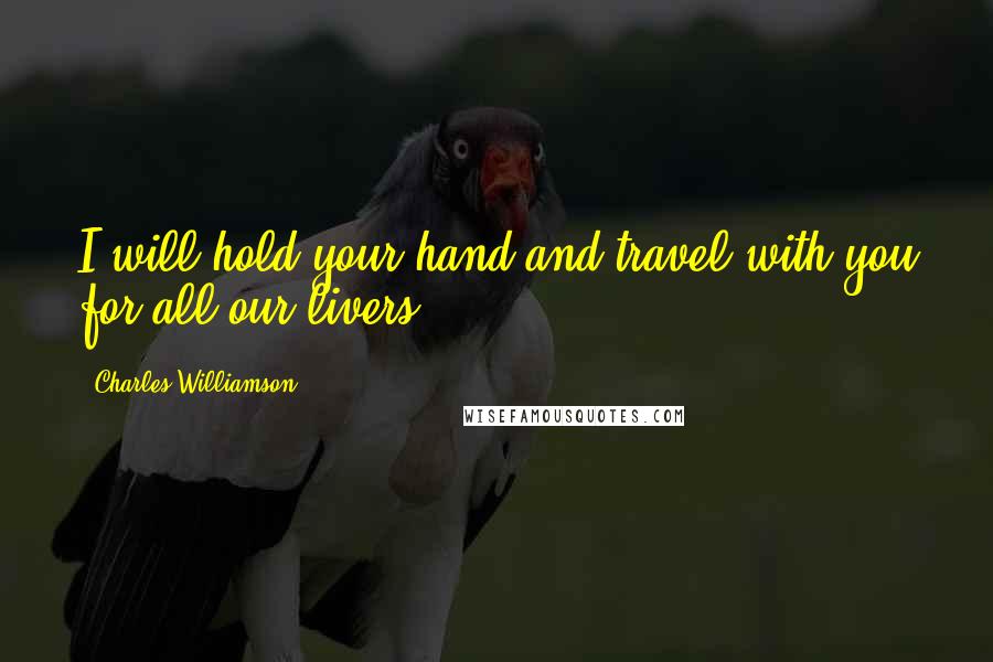 Charles Williamson Quotes: I will hold your hand and travel with you for all our livers.