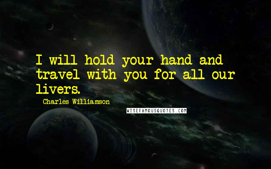 Charles Williamson Quotes: I will hold your hand and travel with you for all our livers.