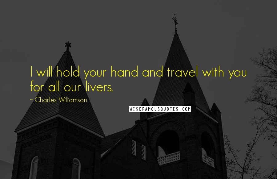 Charles Williamson Quotes: I will hold your hand and travel with you for all our livers.