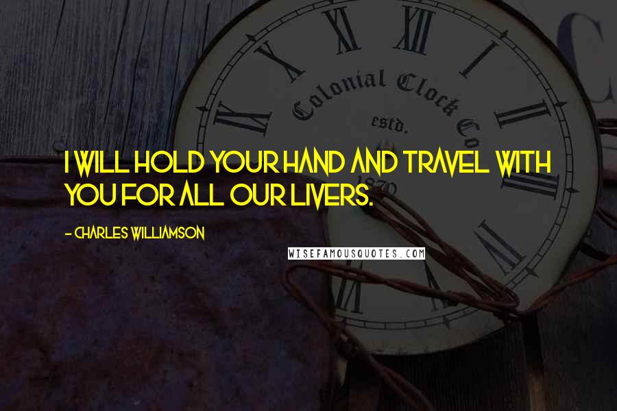 Charles Williamson Quotes: I will hold your hand and travel with you for all our livers.