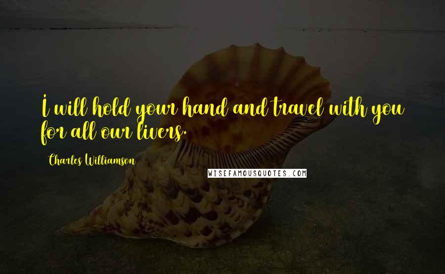 Charles Williamson Quotes: I will hold your hand and travel with you for all our livers.