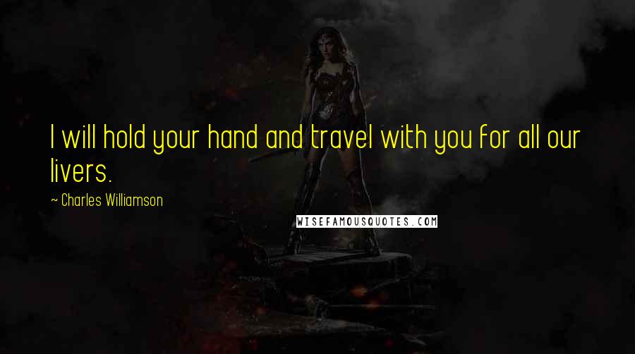 Charles Williamson Quotes: I will hold your hand and travel with you for all our livers.