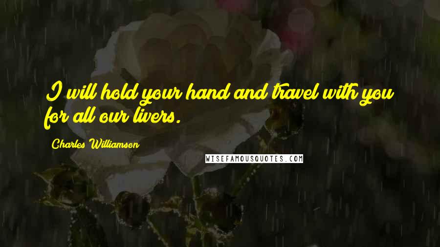 Charles Williamson Quotes: I will hold your hand and travel with you for all our livers.