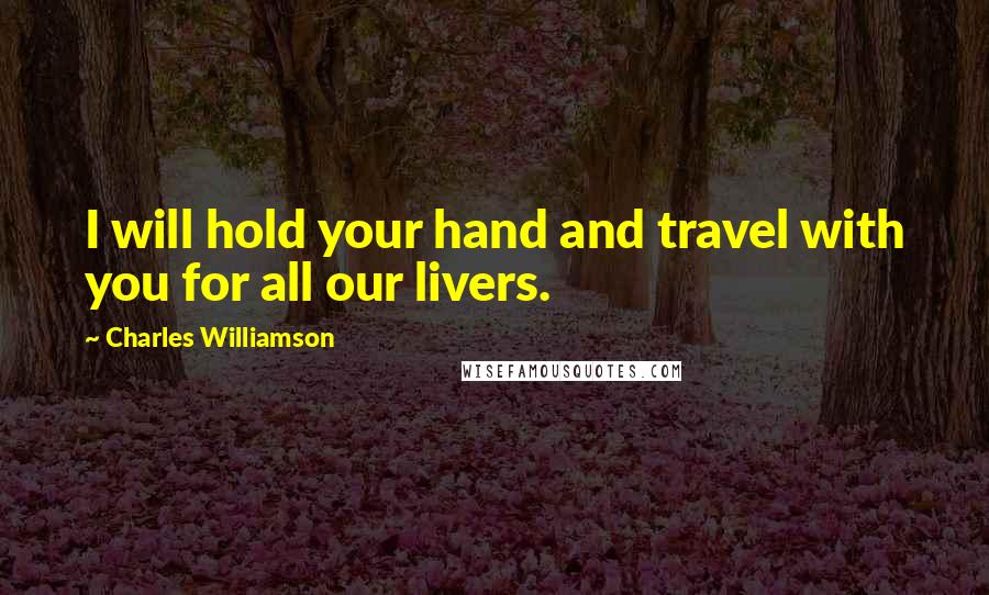 Charles Williamson Quotes: I will hold your hand and travel with you for all our livers.