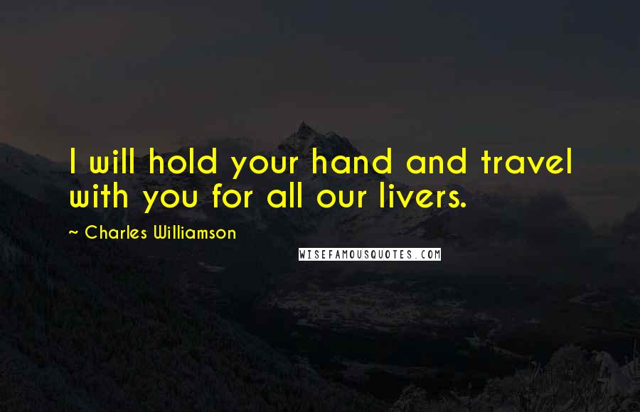 Charles Williamson Quotes: I will hold your hand and travel with you for all our livers.