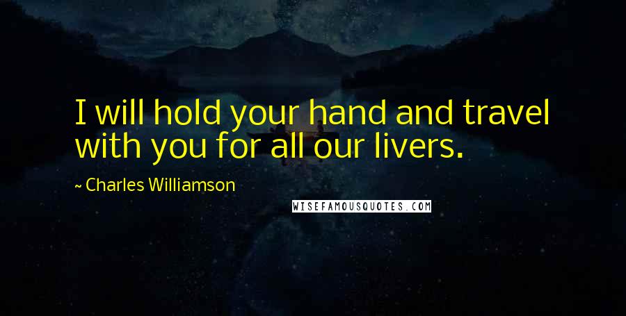 Charles Williamson Quotes: I will hold your hand and travel with you for all our livers.