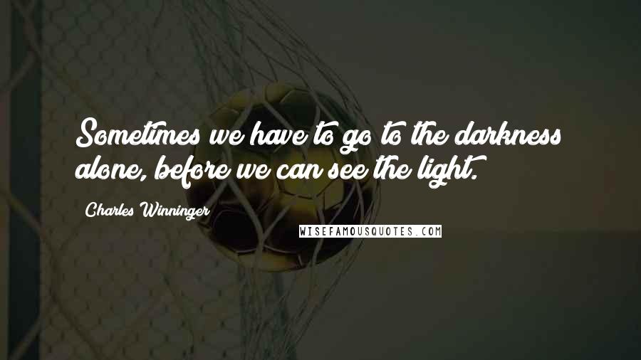 Charles Winninger Quotes: Sometimes we have to go to the darkness alone, before we can see the light.