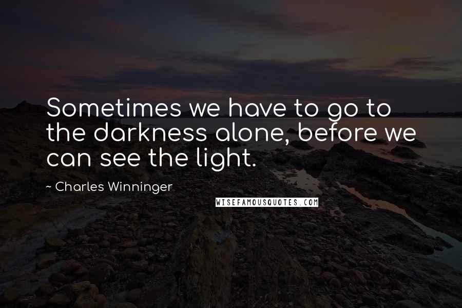 Charles Winninger Quotes: Sometimes we have to go to the darkness alone, before we can see the light.