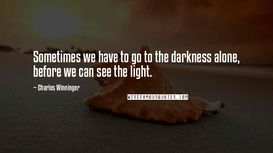 Charles Winninger Quotes: Sometimes we have to go to the darkness alone, before we can see the light.