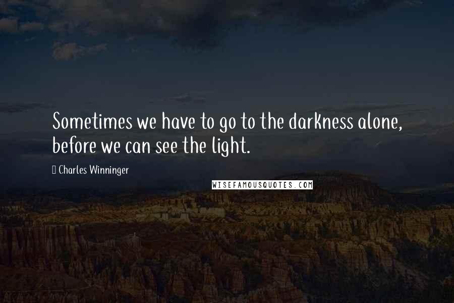 Charles Winninger Quotes: Sometimes we have to go to the darkness alone, before we can see the light.