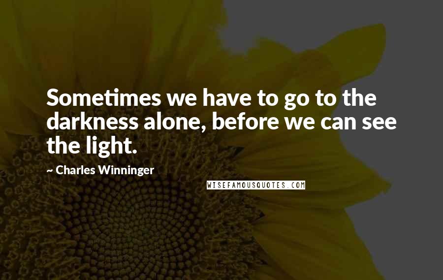 Charles Winninger Quotes: Sometimes we have to go to the darkness alone, before we can see the light.