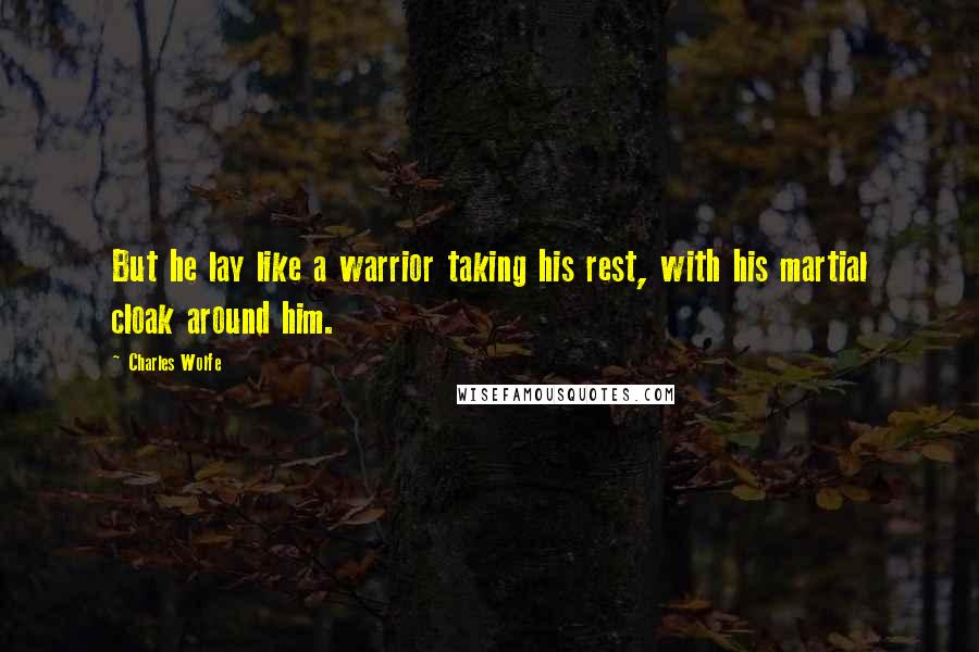 Charles Wolfe Quotes: But he lay like a warrior taking his rest, with his martial cloak around him.