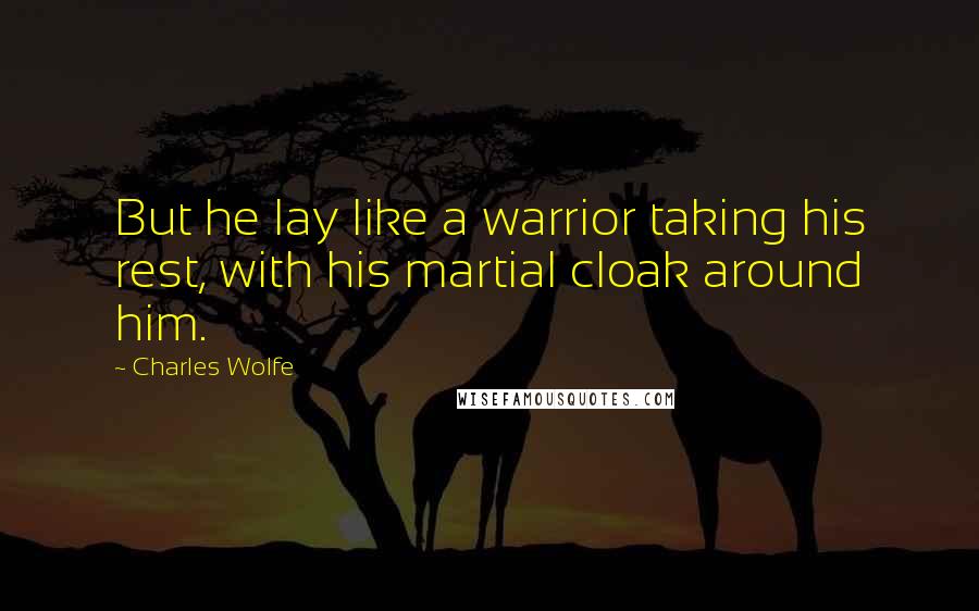 Charles Wolfe Quotes: But he lay like a warrior taking his rest, with his martial cloak around him.