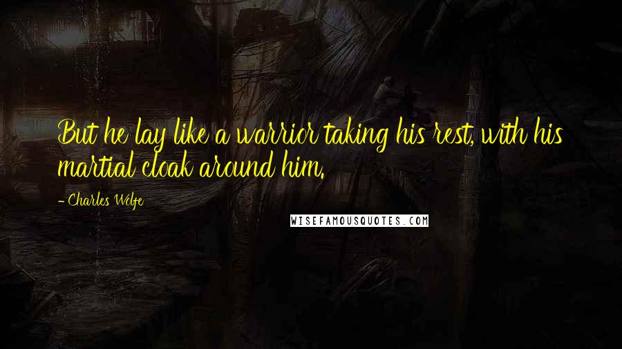 Charles Wolfe Quotes: But he lay like a warrior taking his rest, with his martial cloak around him.