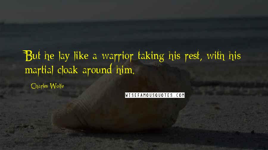 Charles Wolfe Quotes: But he lay like a warrior taking his rest, with his martial cloak around him.