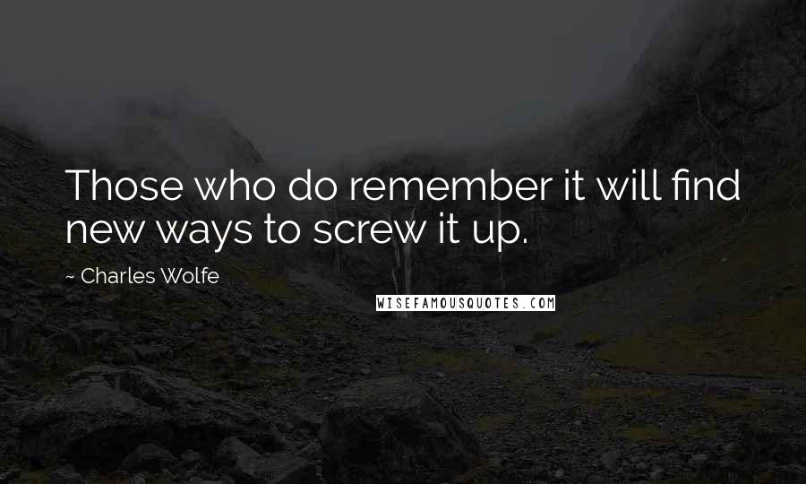 Charles Wolfe Quotes: Those who do remember it will find new ways to screw it up.