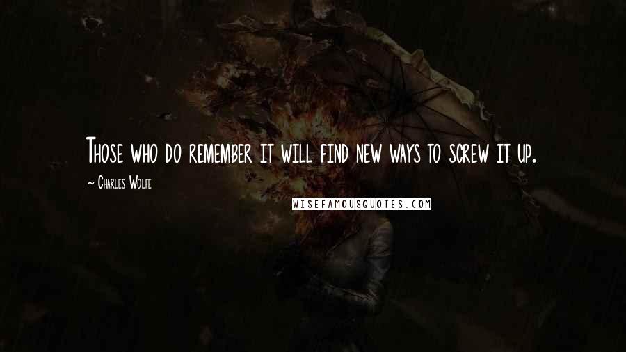 Charles Wolfe Quotes: Those who do remember it will find new ways to screw it up.