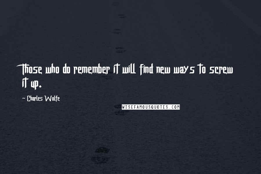 Charles Wolfe Quotes: Those who do remember it will find new ways to screw it up.