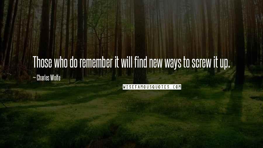 Charles Wolfe Quotes: Those who do remember it will find new ways to screw it up.