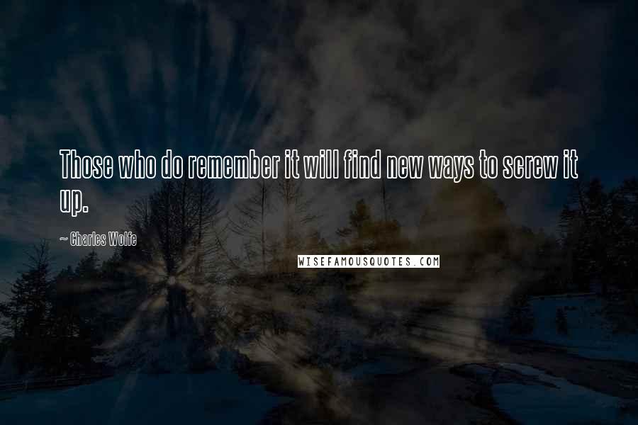 Charles Wolfe Quotes: Those who do remember it will find new ways to screw it up.