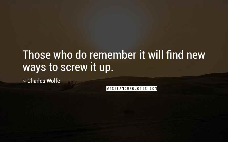 Charles Wolfe Quotes: Those who do remember it will find new ways to screw it up.