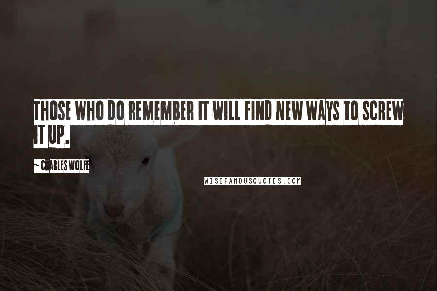 Charles Wolfe Quotes: Those who do remember it will find new ways to screw it up.