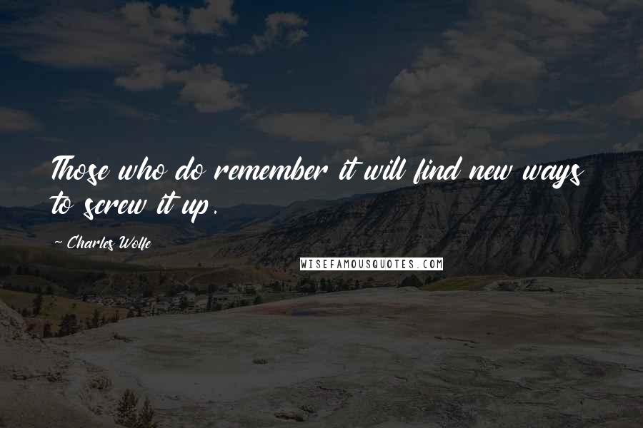 Charles Wolfe Quotes: Those who do remember it will find new ways to screw it up.