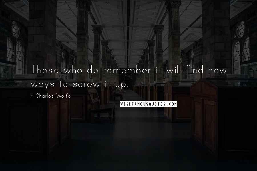 Charles Wolfe Quotes: Those who do remember it will find new ways to screw it up.