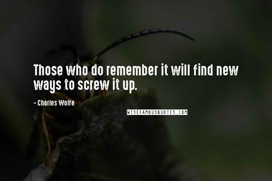 Charles Wolfe Quotes: Those who do remember it will find new ways to screw it up.