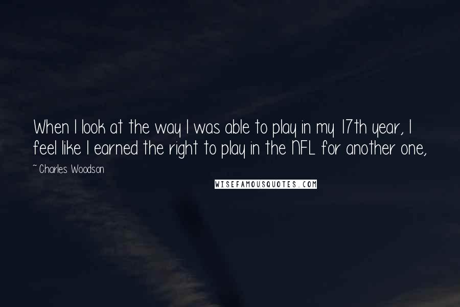 Charles Woodson Quotes: When I look at the way I was able to play in my 17th year, I feel like I earned the right to play in the NFL for another one,