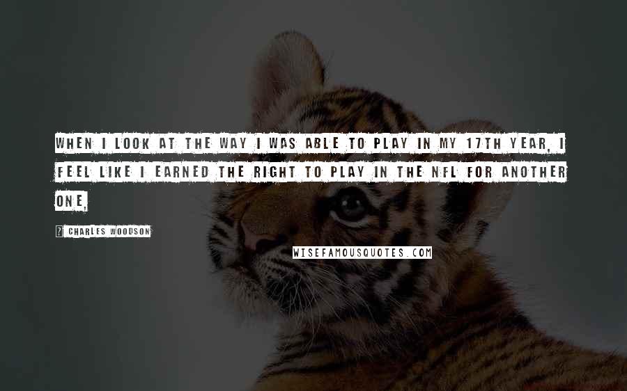 Charles Woodson Quotes: When I look at the way I was able to play in my 17th year, I feel like I earned the right to play in the NFL for another one,