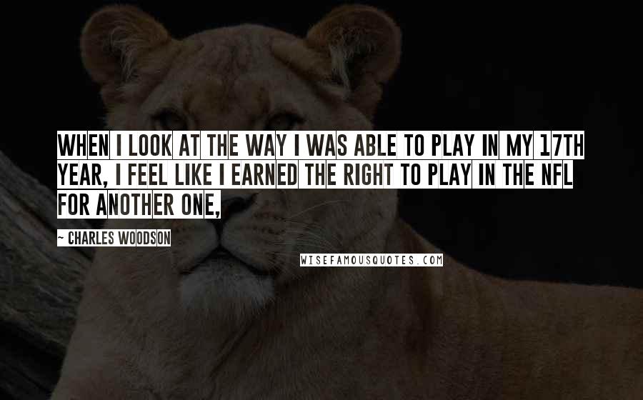 Charles Woodson Quotes: When I look at the way I was able to play in my 17th year, I feel like I earned the right to play in the NFL for another one,