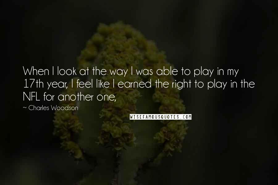 Charles Woodson Quotes: When I look at the way I was able to play in my 17th year, I feel like I earned the right to play in the NFL for another one,