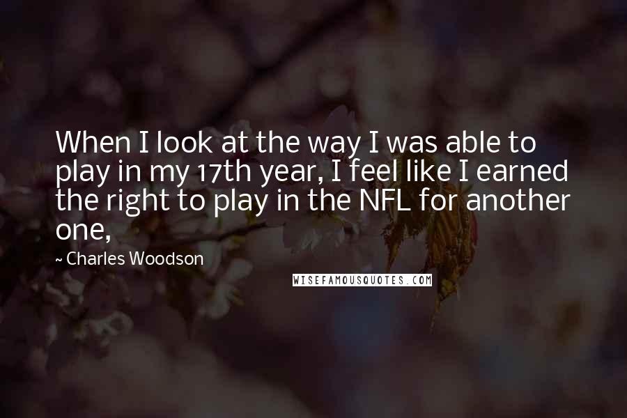Charles Woodson Quotes: When I look at the way I was able to play in my 17th year, I feel like I earned the right to play in the NFL for another one,