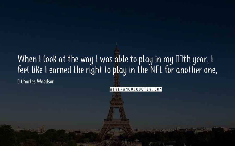 Charles Woodson Quotes: When I look at the way I was able to play in my 17th year, I feel like I earned the right to play in the NFL for another one,