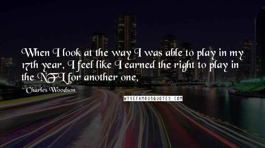 Charles Woodson Quotes: When I look at the way I was able to play in my 17th year, I feel like I earned the right to play in the NFL for another one,
