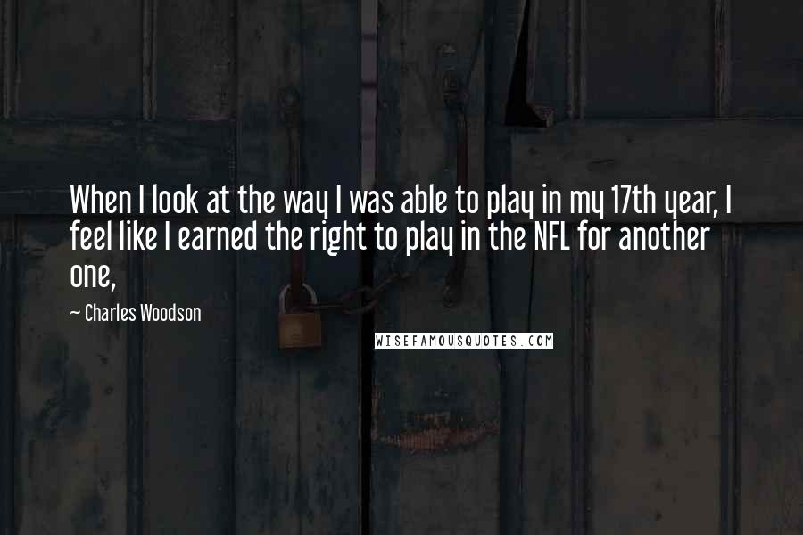 Charles Woodson Quotes: When I look at the way I was able to play in my 17th year, I feel like I earned the right to play in the NFL for another one,